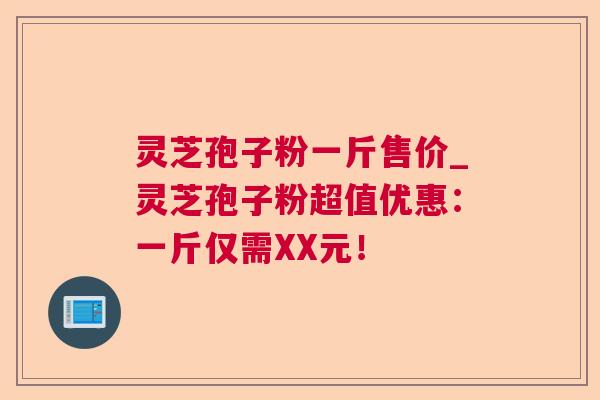 灵芝孢子粉一斤售价_灵芝孢子粉超值优惠:一斤仅需XX元! 灵芝孢子粉一斤售价_灵芝孢子粉超值优惠:一斤仅需XX元!