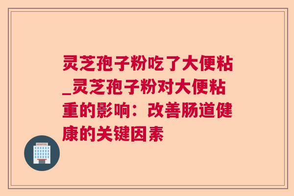 灵芝孢子粉吃了大便粘_灵芝孢子粉对大便粘重的影响:改善肠道健康的关键因素 灵芝孢子粉吃了大便粘_灵芝孢子粉对大便粘重的影响:改善肠道健康的关键因素