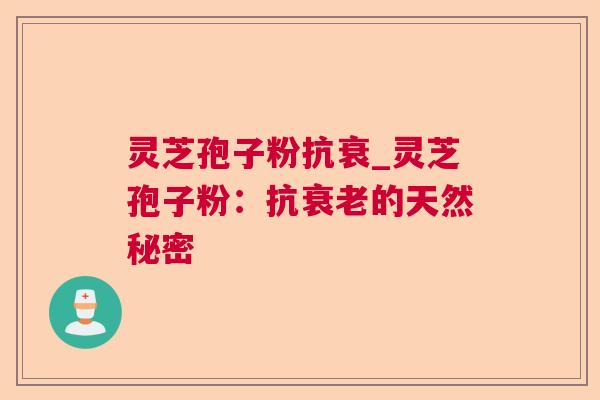 灵芝孢子粉抗衰_灵芝孢子粉：抗衰老的天然秘密