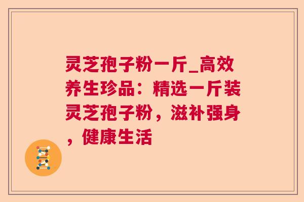 灵芝孢子粉一斤_高效养生珍品：精选一斤装灵芝孢子粉，滋补强身，健康生活
