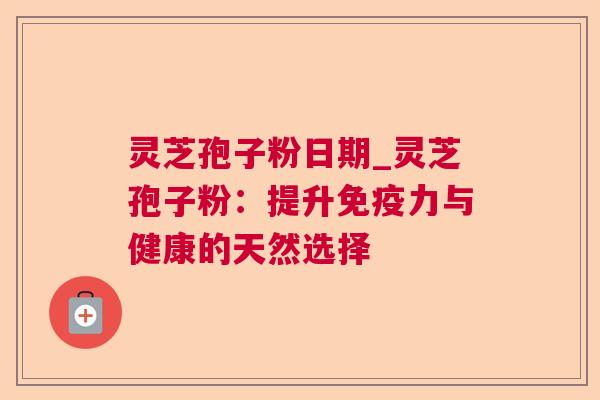 灵芝孢子粉日期_灵芝孢子粉：提升免疫力与健康的天然选择
