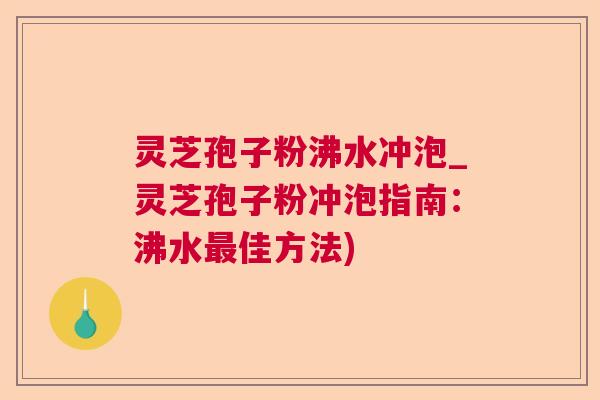 灵芝孢子粉沸水冲泡_灵芝孢子粉冲泡指南：沸水最佳方法)