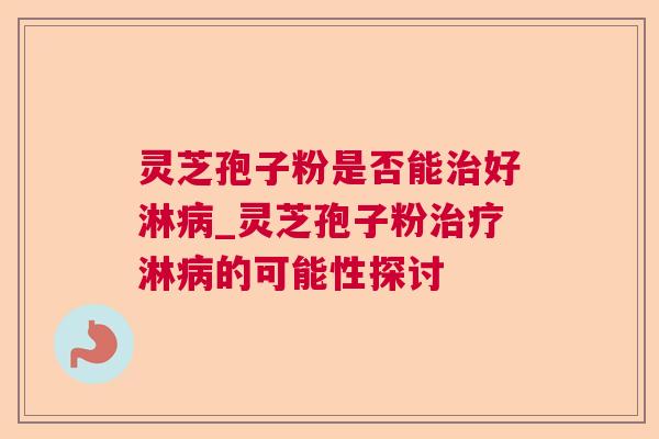 灵芝孢子粉是否能治好淋病_灵芝孢子粉治疗淋病的可能性探讨
