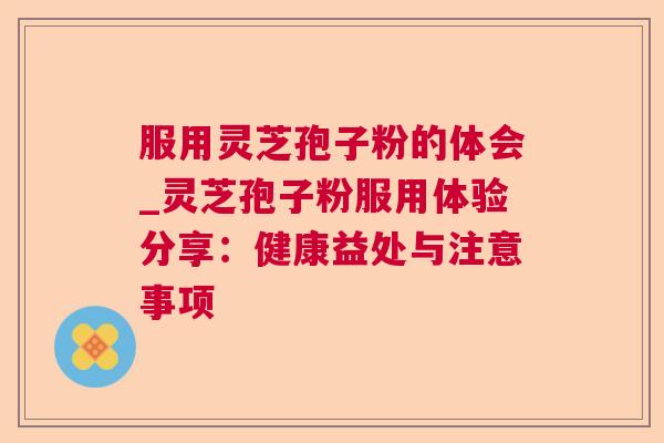 服用灵芝孢子粉的体会_灵芝孢子粉服用体验分享：健康益处与注意事项