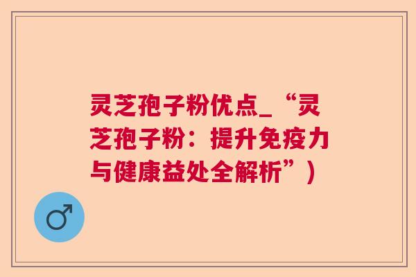 灵芝孢子粉优点_“灵芝孢子粉：提升免疫力与健康益处全解析”)