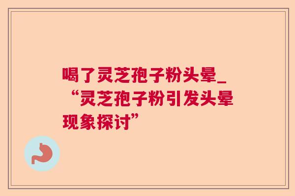 喝了灵芝孢子粉头晕_“灵芝孢子粉引发头晕现象探讨”