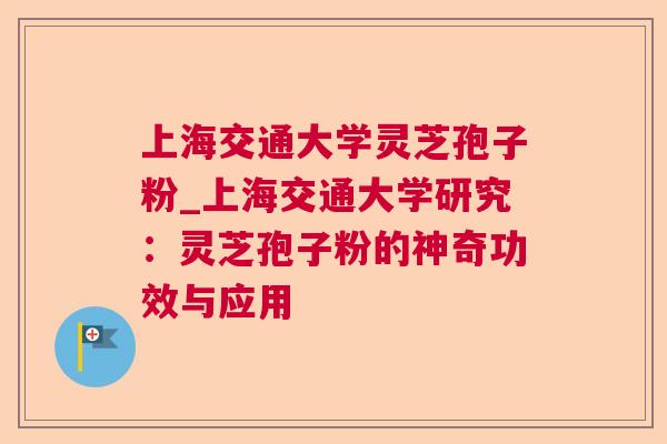 上海交通大学灵芝孢子粉_上海交通大学研究：灵芝孢子粉的神奇功效与应用