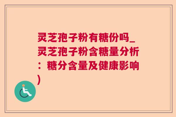 灵芝孢子粉有糖份吗_灵芝孢子粉含糖量分析：糖分含量及健康影响)