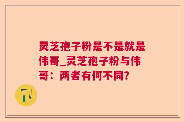 灵芝孢子粉是不是就是伟哥_灵芝孢子粉与伟哥：两者有何不同？