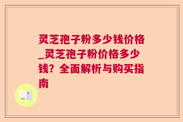灵芝孢子粉多少钱价格_灵芝孢子粉价格多少钱？全面解析与购买指南
