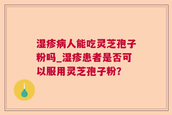 湿疹病人能吃灵芝孢子粉吗_湿疹患者是否可以服用灵芝孢子粉？