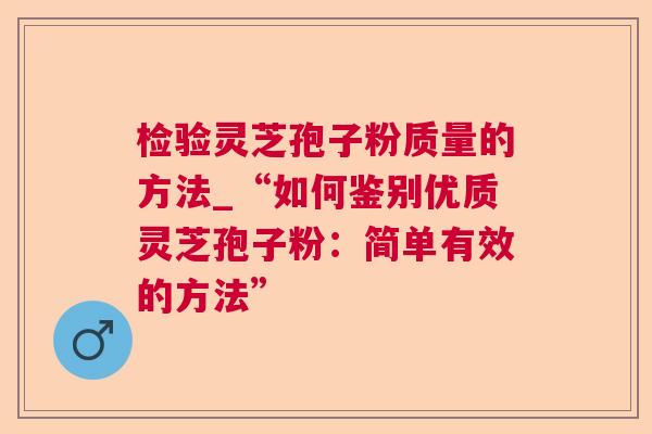 检验灵芝孢子粉质量的方法_“如何鉴别优质灵芝孢子粉：简单有效的方法”