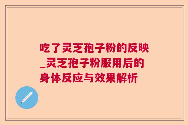 吃了灵芝孢子粉的反映_灵芝孢子粉服用后的身体反应与效果解析
