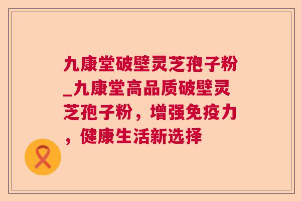 九康堂破壁灵芝孢子粉_九康堂高品质破壁灵芝孢子粉，增强免疫力，健康生活新选择