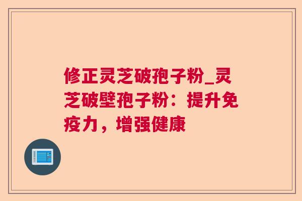 修正灵芝破孢子粉_灵芝破壁孢子粉：提升免疫力，增强健康