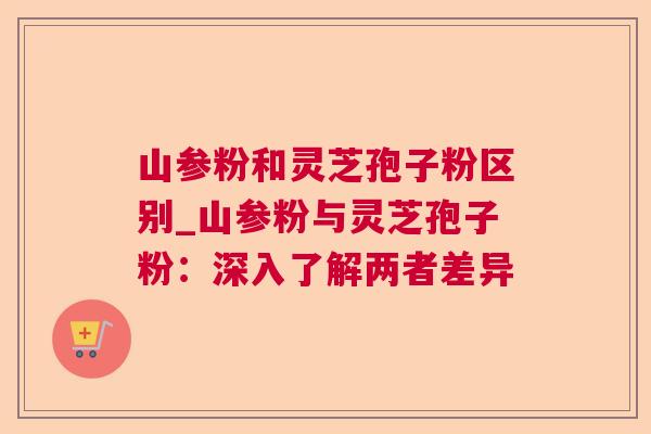 山参粉和灵芝孢子粉区别_山参粉与灵芝孢子粉:深入了解两者差异 山参粉和灵芝孢子粉区别_山参粉与灵芝孢子粉:深入了解两者差异