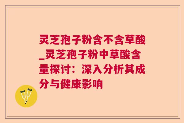 灵芝孢子粉含不含草酸_灵芝孢子粉中草酸含量探讨：深入分析其成分与健康影响
