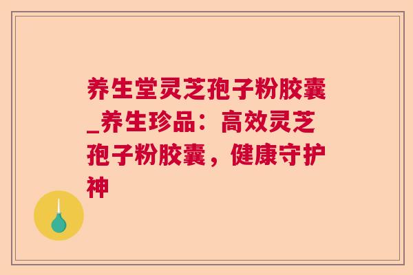 养生堂灵芝孢子粉胶囊_养生珍品：高效灵芝孢子粉胶囊，健康守护神