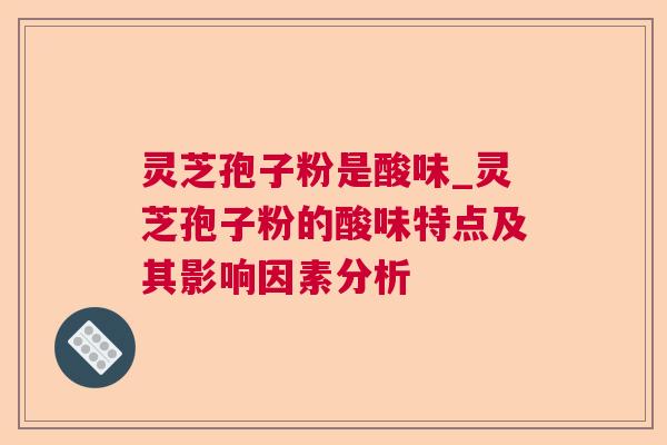 灵芝孢子粉是酸味_灵芝孢子粉的酸味特点及其影响因素分析