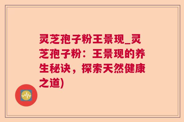 灵芝孢子粉王景现_灵芝孢子粉:王景现的养生秘诀,探索天然健康之道) 灵芝孢子粉王景现_灵芝孢子粉:王景现的养生秘诀,探索天然健康之道)