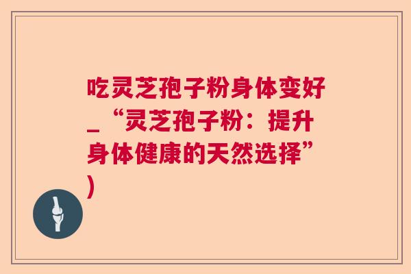 吃灵芝孢子粉身体变好_“灵芝孢子粉：提升身体健康的天然选择”)