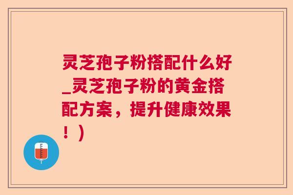 灵芝孢子粉搭配什么好_灵芝孢子粉的黄金搭配方案，提升健康效果！)