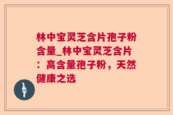 林中宝灵芝含片孢子粉含量_林中宝灵芝含片：高含量孢子粉，天然健康之选