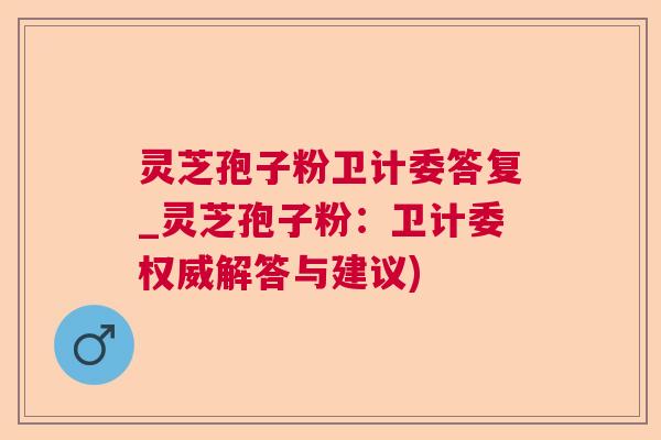 灵芝孢子粉卫计委答复_灵芝孢子粉：卫计委权威解答与建议)