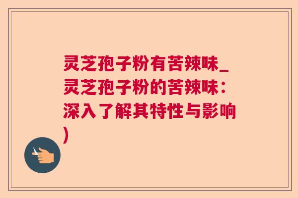 灵芝孢子粉有苦辣味_灵芝孢子粉的苦辣味:深入了解其特性与影响) 灵芝孢子粉有苦辣味_灵芝孢子粉的苦辣味:深入了解其特性与影响)