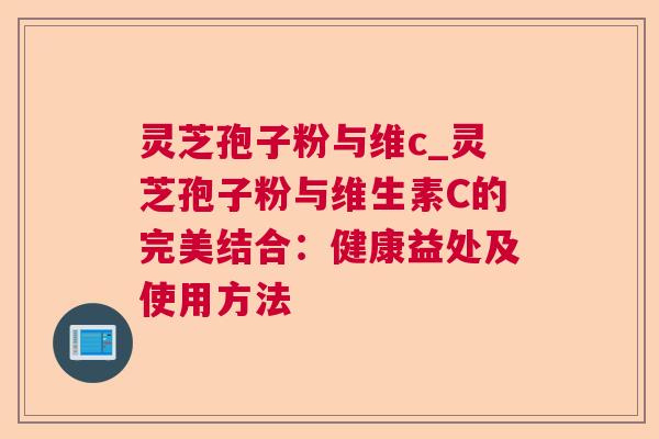 灵芝孢子粉与维c_灵芝孢子粉与维生素C的完美结合:健康益处及使用方法 灵芝孢子粉与维c_灵芝孢子粉与维生素C的完美结合:健康益处及使用方法