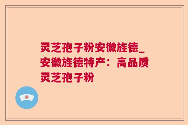 灵芝孢子粉安徽旌德_安徽旌德特产：高品质灵芝孢子粉