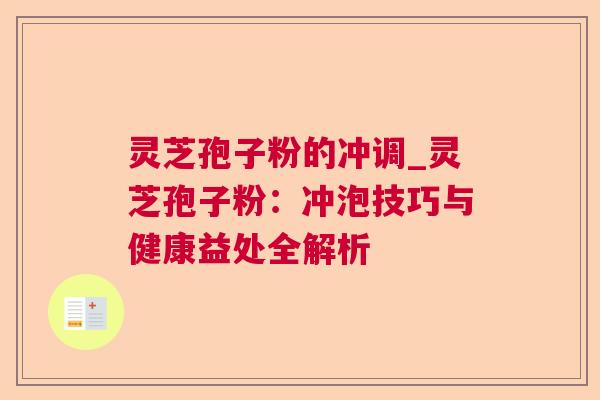 灵芝孢子粉的冲调_灵芝孢子粉:冲泡技巧与健康益处全解析 灵芝孢子粉的冲调_灵芝孢子粉:冲泡技巧与健康益处全解析