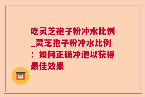 吃灵芝孢子粉冲水比例_灵芝孢子粉冲水比例：如何正确冲泡以获得最佳效果
