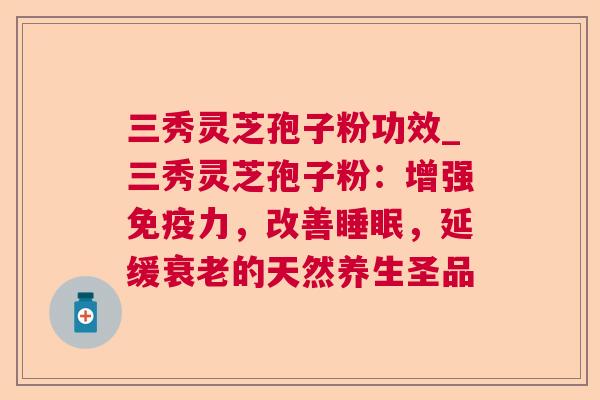 三秀灵芝孢子粉功效_三秀灵芝孢子粉：增强免疫力，改善睡眠，延缓衰老的天然养生圣品