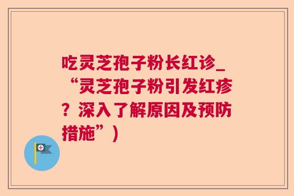 吃灵芝孢子粉长红诊_“灵芝孢子粉引发红疹？深入了解原因及措施”)