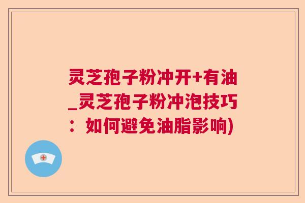 灵芝孢子粉冲开+有油_灵芝孢子粉冲泡技巧:如何避免油脂影响) 灵芝孢子粉冲开+有油_灵芝孢子粉冲泡技巧:如何避免油脂影响)