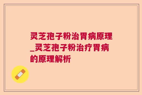 灵芝孢子粉治胃病原理_灵芝孢子粉治疗胃病的原理解析