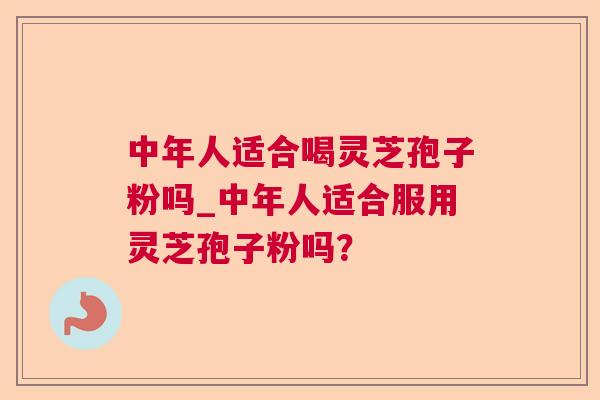 中年人适合喝灵芝孢子粉吗_中年人适合服用灵芝孢子粉吗？