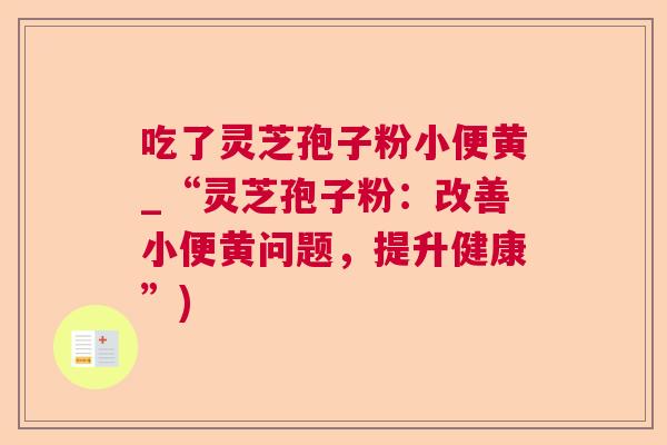 吃了灵芝孢子粉小便黄_“灵芝孢子粉：改善小便黄问题，提升健康”)