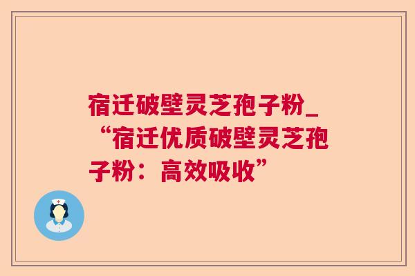 宿迁破壁灵芝孢子粉_“宿迁优质破壁灵芝孢子粉：高效吸收”