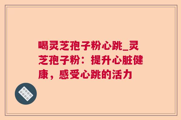 喝灵芝孢子粉心跳_灵芝孢子粉：提升心脏健康，感受心跳的活力