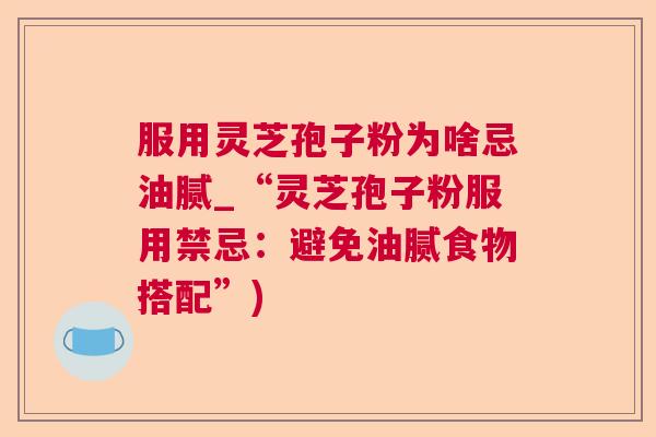 服用灵芝孢子粉为啥忌油腻_“灵芝孢子粉服用禁忌:避免油腻食物搭配”) 服用灵芝孢子粉为啥忌油腻_“灵芝孢子粉服用禁忌:避免油腻食物搭配”)