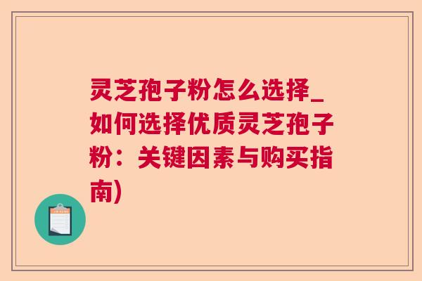 灵芝孢子粉怎么选择_如何选择优质灵芝孢子粉：关键因素与购买指南)