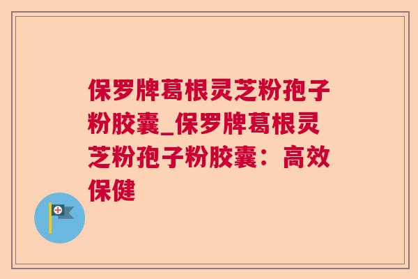 保罗牌葛根灵芝粉孢子粉胶囊_保罗牌葛根灵芝粉孢子粉胶囊：高效保健