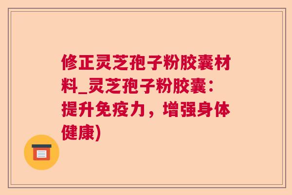修正灵芝孢子粉胶囊材料_灵芝孢子粉胶囊：提升免疫力，增强身体健康)