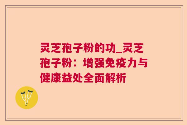 灵芝孢子粉的功_灵芝孢子粉：增强免疫力与健康益处全面解析