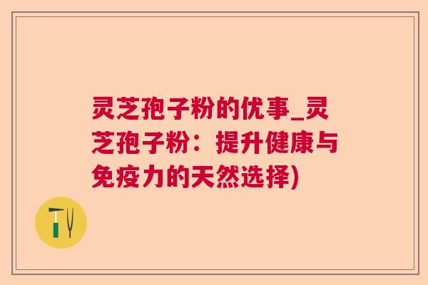 灵芝孢子粉的优事_灵芝孢子粉：提升健康与免疫力的天然选择)