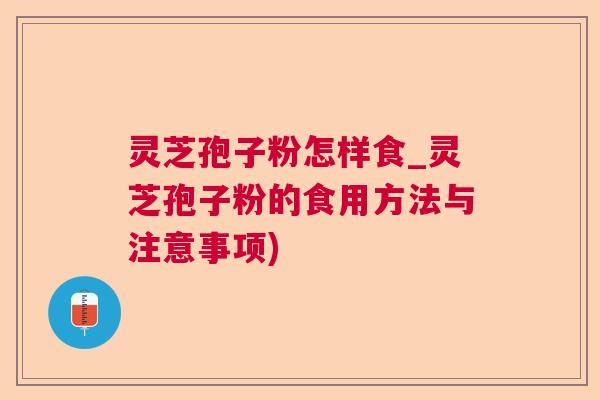 灵芝孢子粉怎样食_灵芝孢子粉的食用方法与注意事项)