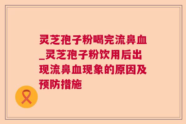 灵芝孢子粉喝完流鼻血_灵芝孢子粉饮用后出现流鼻血现象的原因及预防措施