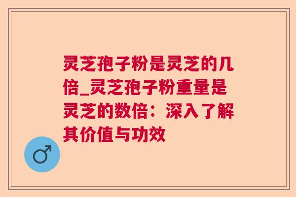 灵芝孢子粉是灵芝的几倍_灵芝孢子粉重量是灵芝的数倍：深入了解其价值与功效